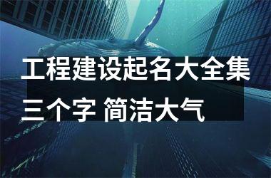h3/p工程建设起名大全集三个字 简洁大气