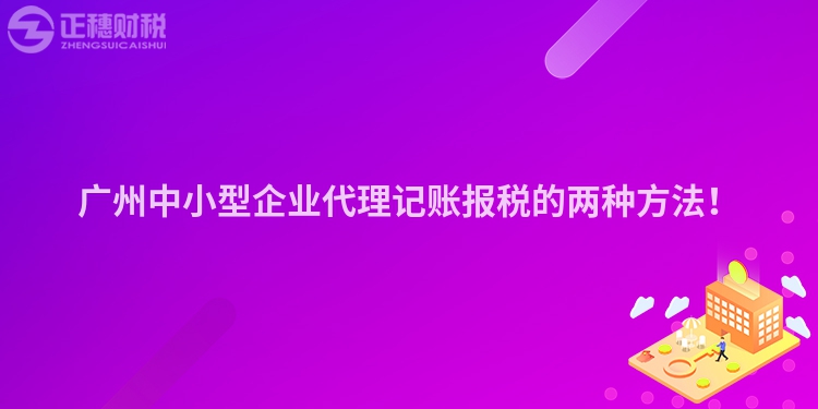 广州中小型企业代理记账报税的两种方法!