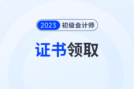 2023年初级会计如何领证？必须本人领取吗？