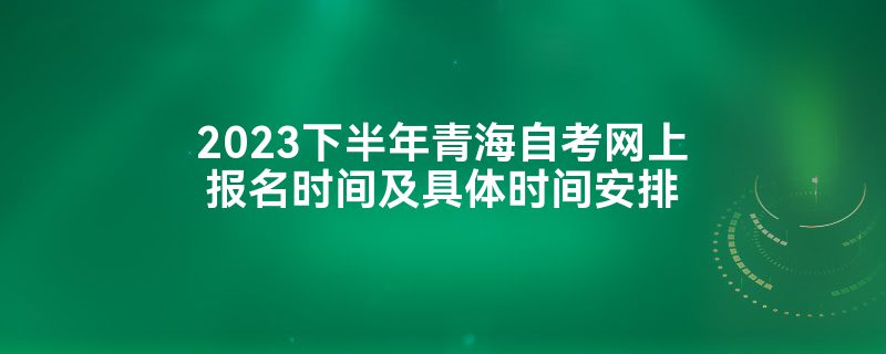 2023下半年青海自考网上报名时间及具体时间安排