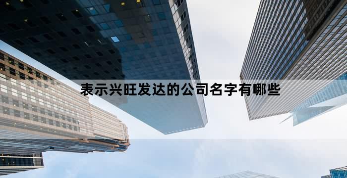 比较兴旺的公司名字(表示兴旺发达的公司名字有哪些)