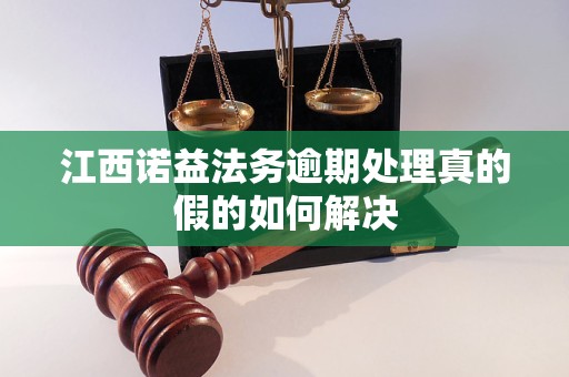 江西诺益法务逾期处理真的假的如何解决