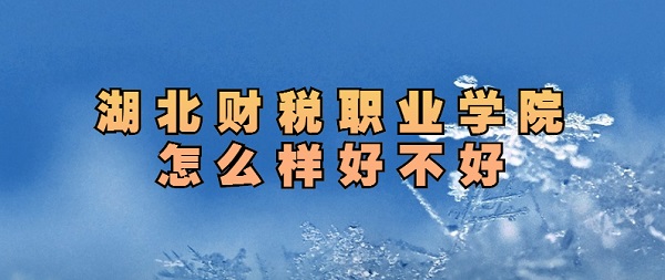 湖北财税职业学院怎么样好不好（排名、王牌专业、院校口碑）