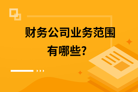 财务公司业务范围有哪些?