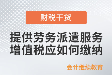 提供劳务派遣服务，增值税应如何缴纳？