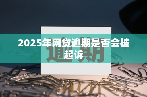 2025年网贷逾期是否会被起诉
