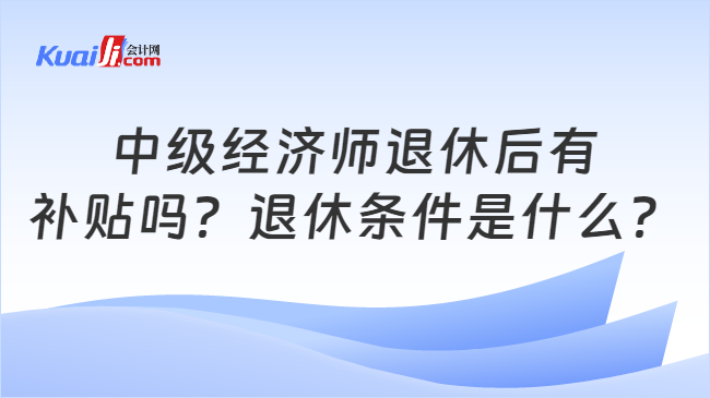 中级经济师退休后有\n补贴吗？退休条件是什么？