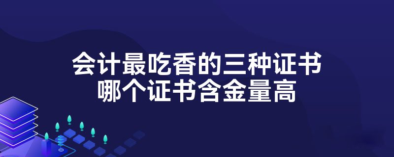 会计最吃香的三种证书哪个证书含金量高