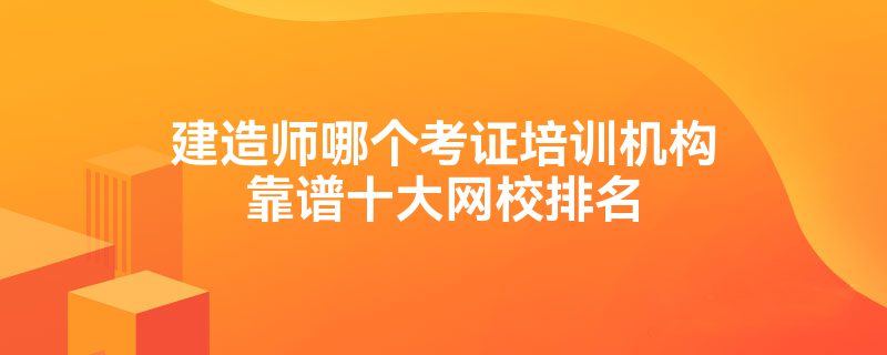 建造师哪个考证培训机构靠谱十大网校排名