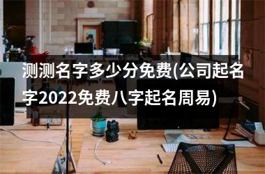 h3/p测测名字多少分免费(公司起名字2025免费八字起名周易)