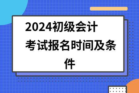 2024初级会计考试报名时间及条件