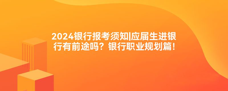 2024银行报考须知|应届生进银行有前途吗？银行职业规划篇！