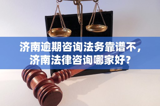 济南逾期咨询法务靠谱不，济南法律咨询哪家好？