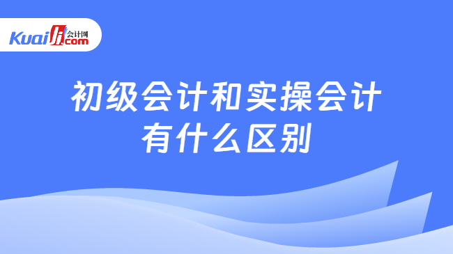 初级会计和实操会计\n有什么区别