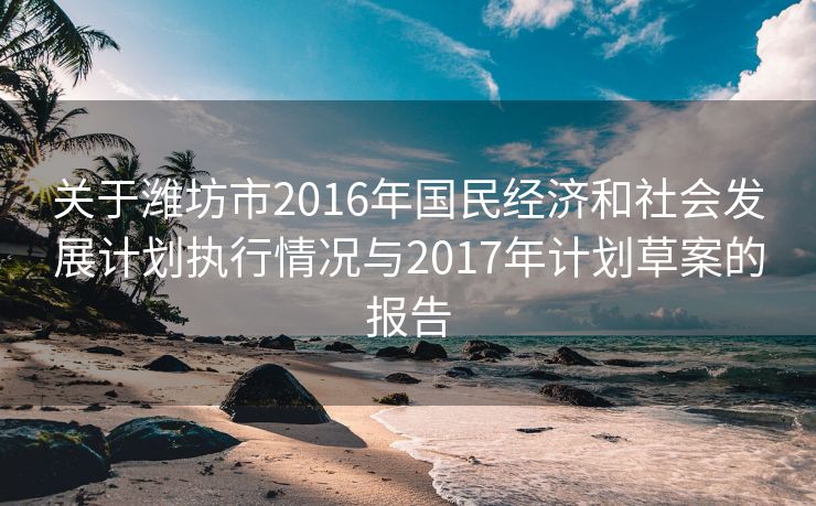 关于潍坊市2016年国民经济和社会发展计划执行情况与2017年计划草案的报告