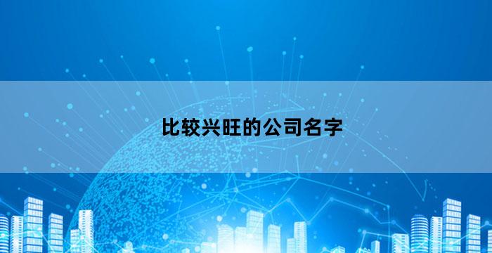 比较兴旺的公司名字(表示兴旺发达的公司名字有哪些)