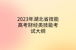 2023年湖北省技能高考财经类技能考试大纲