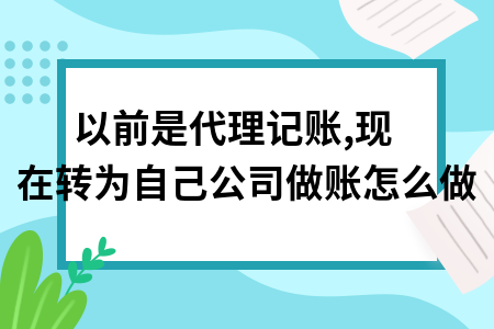 以前是代理记账,现在转为自己公司做账怎么做