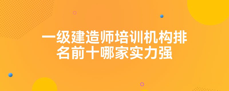 一级建造师培训机构排名前十哪家实力强
