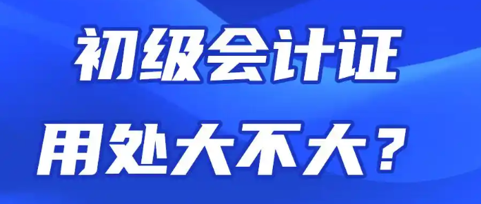初级会计证用处大不大 考初级会计证需要学多久