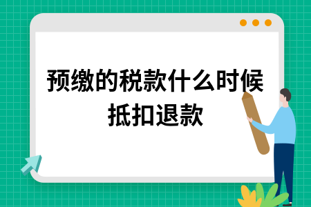 预缴的税款什么时候抵扣退款