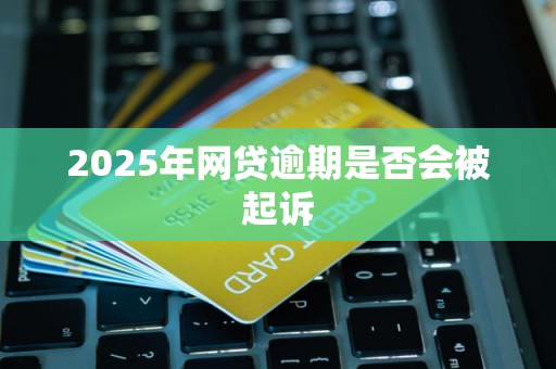 2025年网贷逾期是否会被起诉