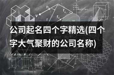 h3/p公司起名四个字精选(四个字大气聚财的公司名称)