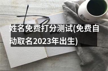 h3/p姓名免费打分测试(免费自动取名2025年出生)