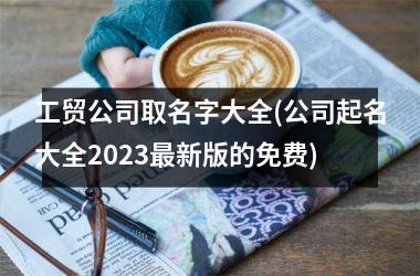 h3/p工贸公司取名字大全(公司起名大全2025最新版的免费)