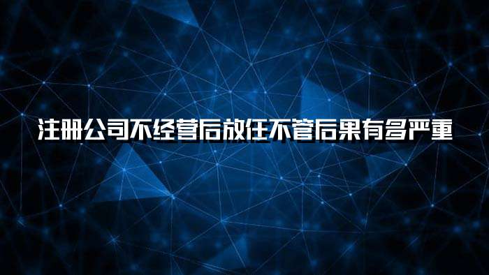 注册公司不经营后放任不管 后果有多严重