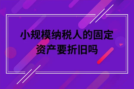 小规模纳税人的固定资产要折旧吗