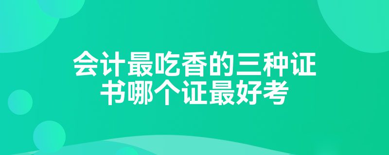 会计最吃香的三种证书哪个证最好考