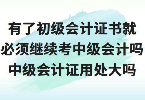 有了初级会计证书就必须继续考中级会计吗？中级会计证用处大吗